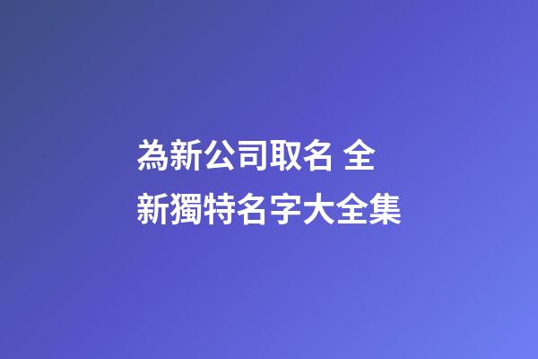 為新公司取名 全新獨特名字大全集